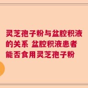 灵芝孢子粉与盆腔积液的关系 盆腔积液患者能否食用灵芝孢子粉