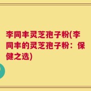 李同丰灵芝孢子粉(李同丰的灵芝孢子粉：保健之选)