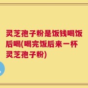 灵芝孢子粉是饭钱喝饭后喝(喝完饭后来一杯灵芝孢子粉)