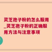 灵芝孢子粉的怎么服用_灵芝孢子粉的正确服用方法与注意事项