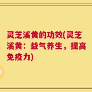 灵芝溪黄的功效(灵芝溪黄：益气养生，提高免疫力)