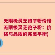 无限极灵芝孢子粉价格无限极灵芝孢子粉：价格与品质的完美平衡)