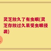 灵芝放久了有虫眼(灵芝存放过久易受虫眼侵袭)