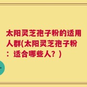 太阳灵芝孢子粉的适用人群(太阳灵芝孢子粉：适合哪些人？)