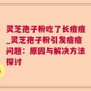 灵芝孢子粉吃了长痘痘_灵芝孢子粉引发痘痘问题：原因与解决方法探讨