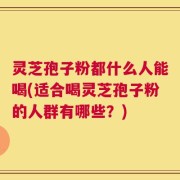 灵芝孢子粉都什么人能喝(适合喝灵芝孢子粉的人群有哪些？)