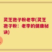 灵芝孢子粉老李(灵芝孢子粉：老李的健康秘诀)