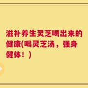 滋补养生灵芝喝出来的健康(喝灵芝汤，强身健体！)