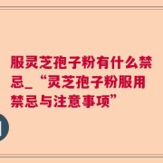 服灵芝孢子粉有什么禁忌_“灵芝孢子粉服用禁忌与注意事项”