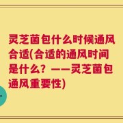 灵芝菌包什么时候通风合适(合适的通风时间是什么？——灵芝菌包通风重要性)