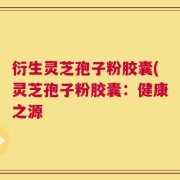 衍生灵芝孢子粉胶囊(灵芝孢子粉胶囊：健康之源