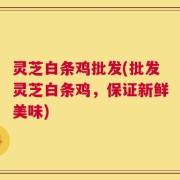 灵芝白条鸡批发(批发灵芝白条鸡，保证新鲜美味)