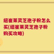纽崔莱灵芝孢子粉怎么买(纽崔莱灵芝孢子粉购买攻略)