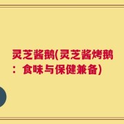 灵芝酱鹅(灵芝酱烤鹅：食味与保健兼备)