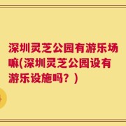 深圳灵芝公园有游乐场嘛(深圳灵芝公园设有游乐设施吗？)