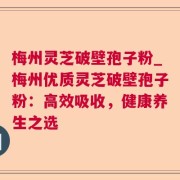 梅州灵芝破壁孢子粉_梅州优质灵芝破壁孢子粉：高效吸收，健康养生之选