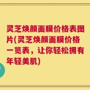 灵芝焕颜面膜价格表图片(灵芝焕颜面膜价格一览表，让你轻松拥有年轻美肌)