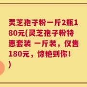 灵芝孢子粉一斤2瓶180元(灵芝孢子粉特惠套装 一斤装，仅售180元，惊艳到你！)