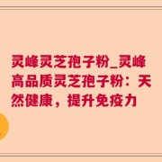 灵峰灵芝孢子粉_灵峰高品质灵芝孢子粉：天然健康，提升免疫力