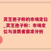 灵芝孢子粉的市场定位_灵芝孢子粉：市场定位与消费者需求分析