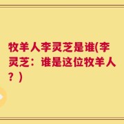 牧羊人李灵芝是谁(李灵芝：谁是这位牧羊人？)