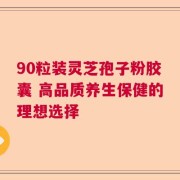 90粒装灵芝孢子粉胶囊 高品质养生保健的理想选择
