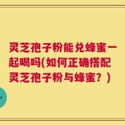 灵芝孢子粉能兑蜂蜜一起喝吗(如何正确搭配灵芝孢子粉与蜂蜜？)