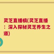 灵芝直播稿(灵芝直播：深入探秘灵芝养生之道)