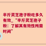 半斤灵芝孢子粉吃多久有效_“半斤灵芝孢子粉：了解其有效性所需时间”