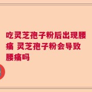 吃灵芝孢子粉后出现腰痛 灵芝孢子粉会导致腰痛吗