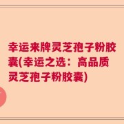 幸运来牌灵芝孢子粉胶囊(幸运之选：高品质灵芝孢子粉胶囊)