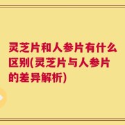 灵芝片和人参片有什么区别(灵芝片与人参片的差异解析)