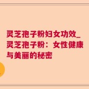 灵芝孢子粉妇女功效_灵芝孢子粉：女性健康与美丽的秘密