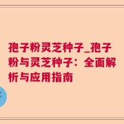 孢子粉灵芝种子_孢子粉与灵芝种子：全面解析与应用指南