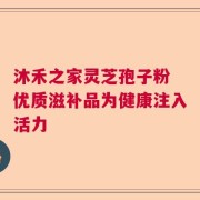沐禾之家灵芝孢子粉 优质滋补品为健康注入活力