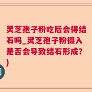 灵芝孢子粉吃后会得结石吗_灵芝孢子粉摄入是否会导致结石形成？)