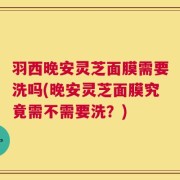 羽西晚安灵芝面膜需要洗吗(晚安灵芝面膜究竟需不需要洗？)