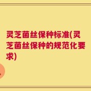 灵芝菌丝保种标准(灵芝菌丝保种的规范化要求)