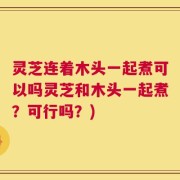 灵芝连着木头一起煮可以吗灵芝和木头一起煮？可行吗？)