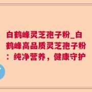 白鹤峰灵芝孢子粉_白鹤峰高品质灵芝孢子粉:纯净营养,健康守护