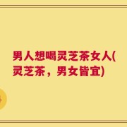 男人想喝灵芝茶女人(灵芝茶，男女皆宜)