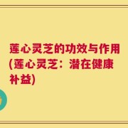 莲心灵芝的功效与作用(莲心灵芝：潜在健康补益)