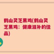 鹤山灵芝黑鸡(鹤山灵芝黑鸡：健康滋补的佳品)