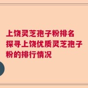 上饶灵芝孢子粉排名 探寻上饶优质灵芝孢子粉的排行情况