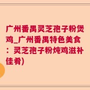广州番禺灵芝孢子粉煲鸡_广州番禺特色美食：灵芝孢子粉炖鸡滋补佳肴)