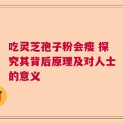 吃灵芝孢子粉会瘦 探究其背后原理及对人士的意义