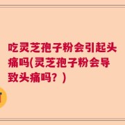 吃灵芝孢子粉会引起头痛吗(灵芝孢子粉会导致头痛吗？)