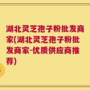 湖北灵芝孢子粉批发商家(湖北灵芝孢子粉批发商家-优质供应商推荐)