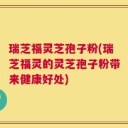 瑞芝福灵芝孢子粉(瑞芝福灵的灵芝孢子粉带来健康好处)