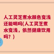 人工灵芝煮水颜色变浅还能喝吗(人工灵芝煮水变浅，依然健康饮用吗？)